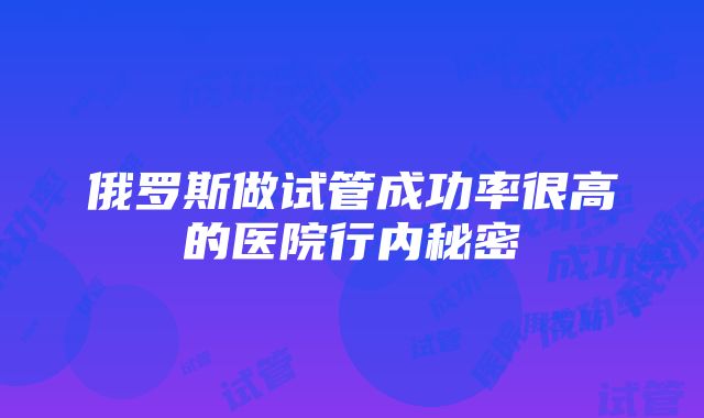 俄罗斯做试管成功率很高的医院行内秘密