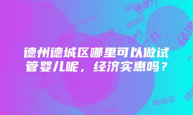 德州德城区哪里可以做试管婴儿呢，经济实惠吗？