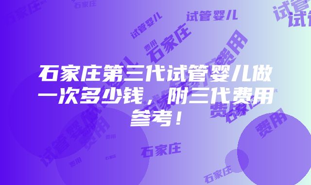 石家庄第三代试管婴儿做一次多少钱，附三代费用参考！