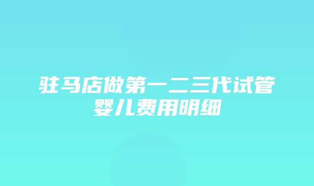 驻马店做第一二三代试管婴儿费用明细