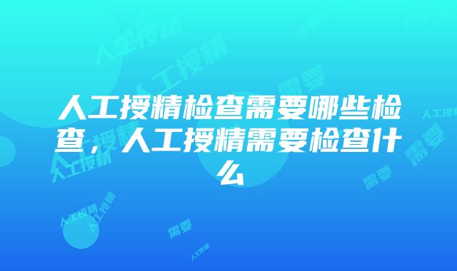 人工授精检查需要哪些检查，人工授精需要检查什么