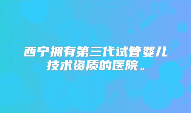 西宁拥有第三代试管婴儿技术资质的医院。