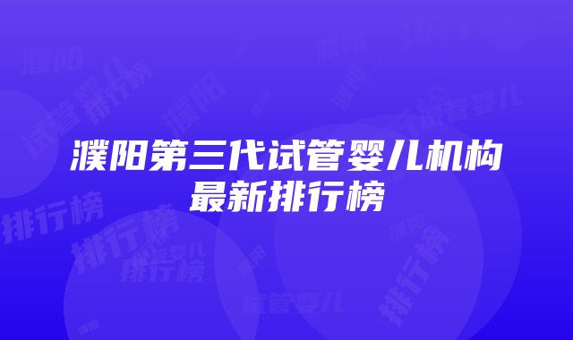 濮阳第三代试管婴儿机构最新排行榜