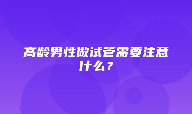 高龄男性做试管需要注意什么？