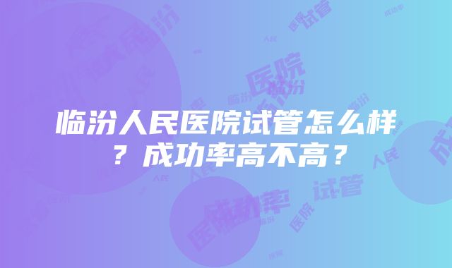 临汾人民医院试管怎么样？成功率高不高？