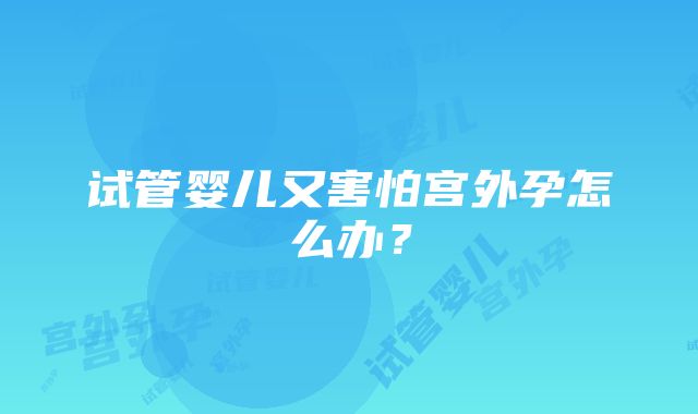 试管婴儿又害怕宫外孕怎么办？