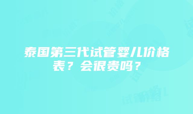 泰国第三代试管婴儿价格表？会很贵吗？