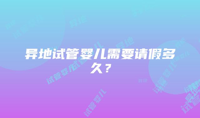 异地试管婴儿需要请假多久？