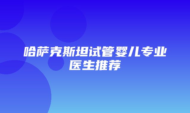 哈萨克斯坦试管婴儿专业医生推荐