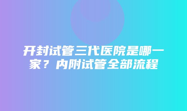 开封试管三代医院是哪一家？内附试管全部流程