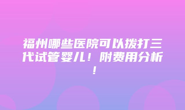 福州哪些医院可以拨打三代试管婴儿！附费用分析！