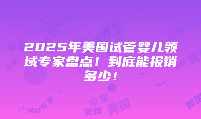 2025年美国试管婴儿领域专家盘点！到底能报销多少！