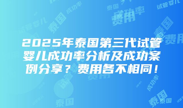 2025年泰国第三代试管婴儿成功率分析及成功案例分享？费用各不相同！