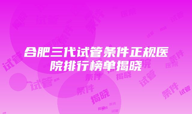 合肥三代试管条件正规医院排行榜单揭晓