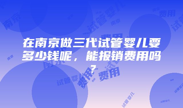 在南京做三代试管婴儿要多少钱呢，能报销费用吗？