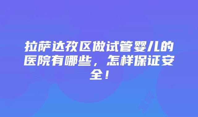 拉萨达孜区做试管婴儿的医院有哪些，怎样保证安全！