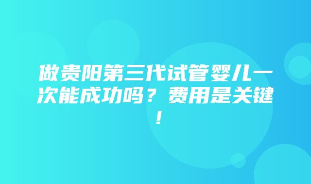 做贵阳第三代试管婴儿一次能成功吗？费用是关键！