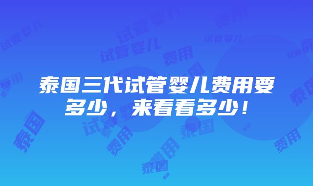 泰国三代试管婴儿费用要多少，来看看多少！