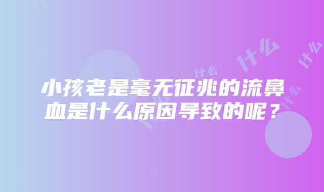 小孩老是毫无征兆的流鼻血是什么原因导致的呢？