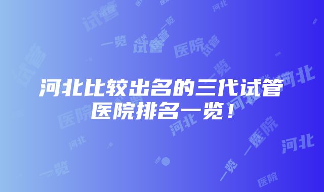 河北比较出名的三代试管医院排名一览！