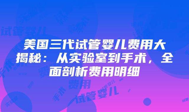 美国三代试管婴儿费用大揭秘：从实验室到手术，全面剖析费用明细