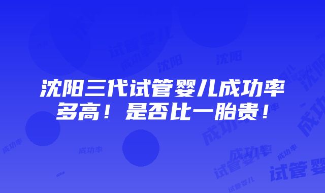 沈阳三代试管婴儿成功率多高！是否比一胎贵！