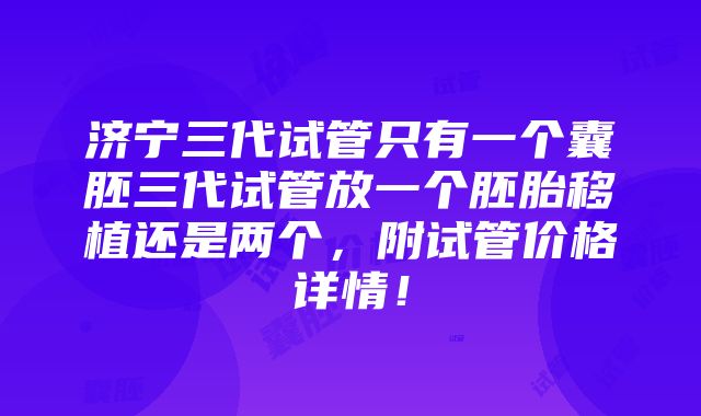 济宁三代试管只有一个囊胚三代试管放一个胚胎移植还是两个，附试管价格详情！