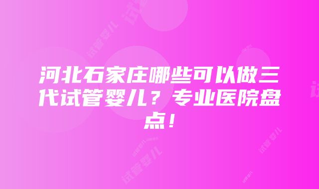 河北石家庄哪些可以做三代试管婴儿？专业医院盘点！