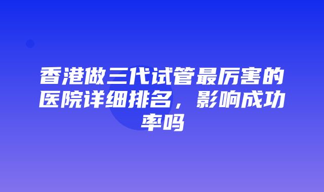 香港做三代试管最厉害的医院详细排名，影响成功率吗