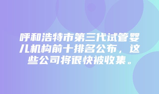 呼和浩特市第三代试管婴儿机构前十排名公布，这些公司将很快被收集。