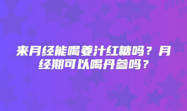 来月经能喝姜汁红糖吗？月经期可以喝丹参吗？