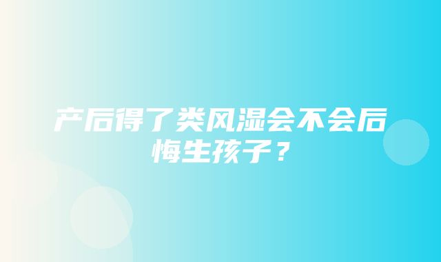 产后得了类风湿会不会后悔生孩子？