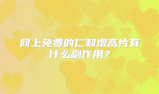 网上免费的仁和增高片有什么副作用？