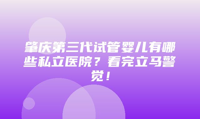 肇庆第三代试管婴儿有哪些私立医院？看完立马警觉！