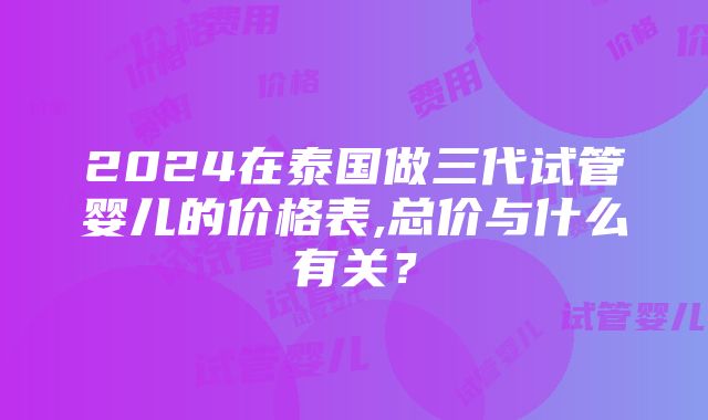 2024在泰国做三代试管婴儿的价格表,总价与什么有关？