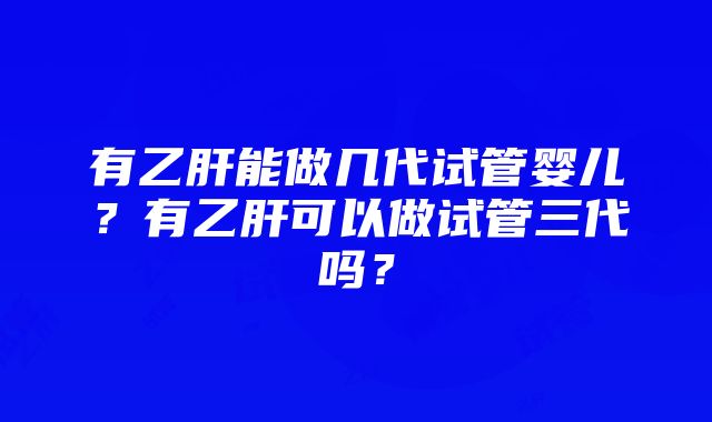 有乙肝能做几代试管婴儿？有乙肝可以做试管三代吗？