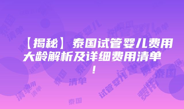 【揭秘】泰国试管婴儿费用大龄解析及详细费用清单！