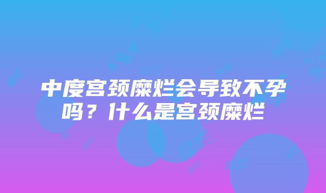 中度宫颈糜烂会导致不孕吗？什么是宫颈糜烂