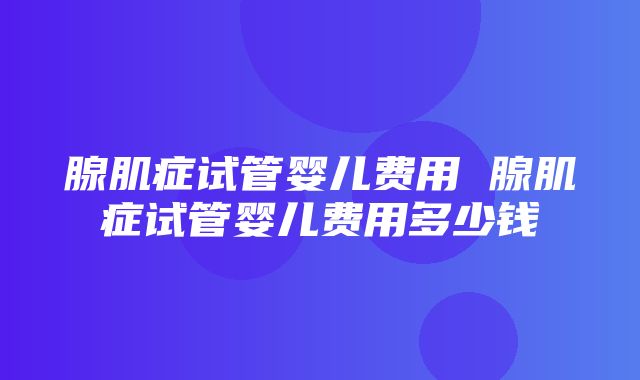 腺肌症试管婴儿费用 腺肌症试管婴儿费用多少钱