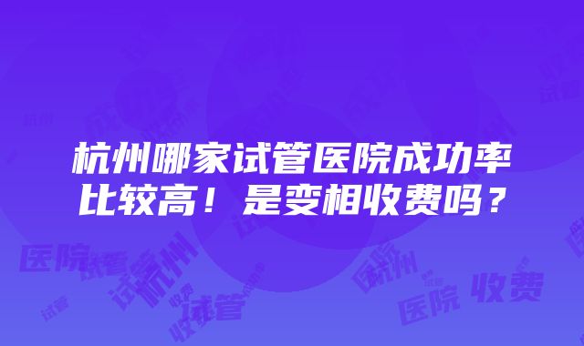 杭州哪家试管医院成功率比较高！是变相收费吗？