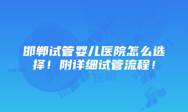 邯郸试管婴儿医院怎么选择！附详细试管流程！