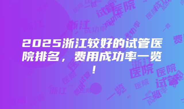 2025浙江较好的试管医院排名，费用成功率一览！