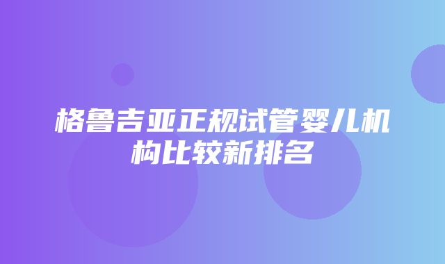 格鲁吉亚正规试管婴儿机构比较新排名