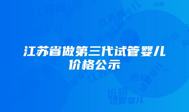 江苏省做第三代试管婴儿价格公示