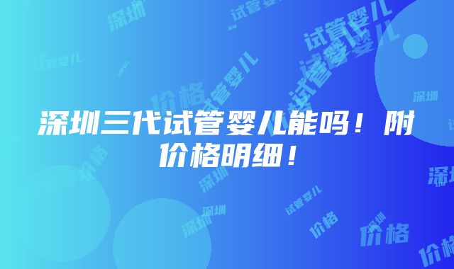 深圳三代试管婴儿能吗！附价格明细！