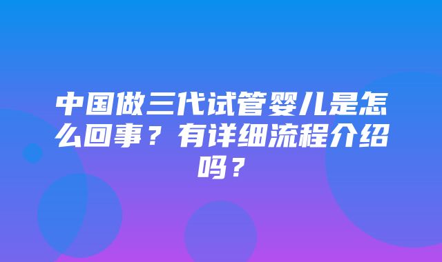 中国做三代试管婴儿是怎么回事？有详细流程介绍吗？