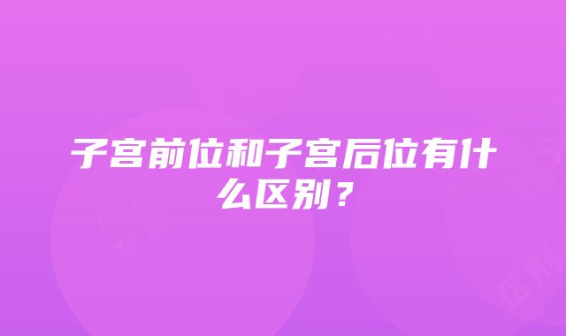 子宫前位和子宫后位有什么区别？