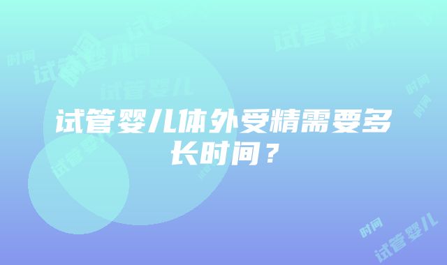 试管婴儿体外受精需要多长时间？