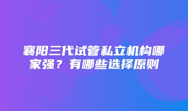 襄阳三代试管私立机构哪家强？有哪些选择原则