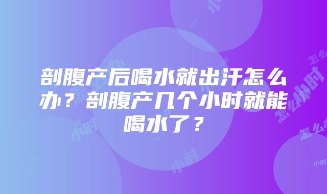 剖腹产后喝水就出汗怎么办？剖腹产几个小时就能喝水了？